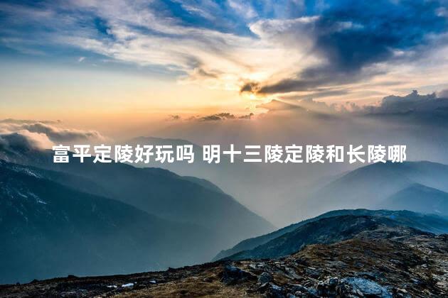 富平定陵好玩吗 明十三陵定陵和长陵哪个好玩
